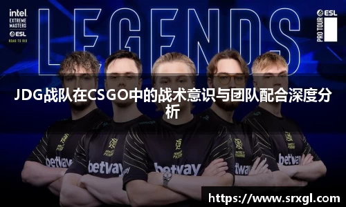 JDG战队在CSGO中的战术意识与团队配合深度分析