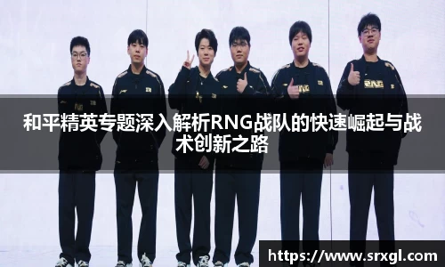 和平精英专题深入解析RNG战队的快速崛起与战术创新之路