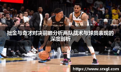 拙金与奇才对决前瞻分析两队战术与球员表现的深度剖析